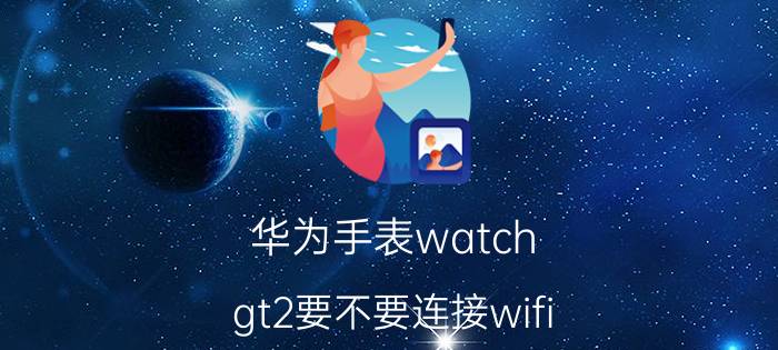 华为手表watch gt2要不要连接wifi 真我gt2pro支持wifi6吗？